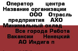 Оператор Call-центра › Название организации ­ Call-Telecom, ООО › Отрасль предприятия ­ АХО › Минимальный оклад ­ 45 000 - Все города Работа » Вакансии   . Ненецкий АО,Индига п.